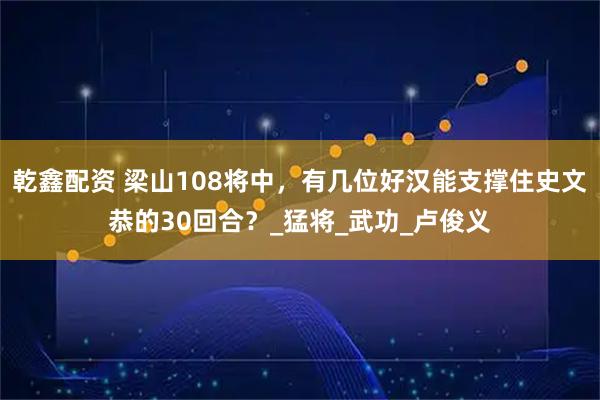 乾鑫配资 梁山108将中，有几位好汉能支撑住史文恭的30回合？_猛将_武功_卢俊义