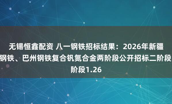 无锡恒鑫配资 八一钢铁招标结果：2026年新疆伊犁钢铁、巴州钢铁复合钒氮合金两阶段公开招标二阶段1.26