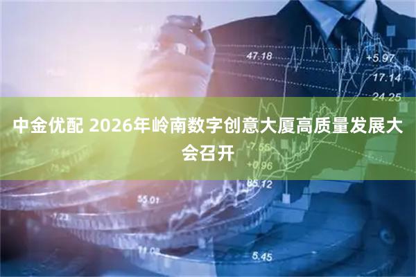 中金优配 2026年岭南数字创意大厦高质量发展大会召开