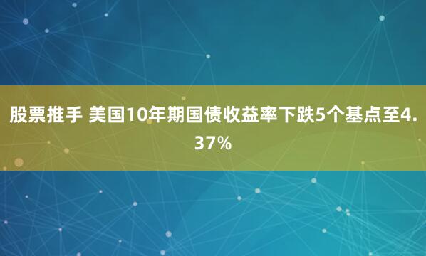 股票推手 美国10年期国债收益率下跌5个基点至4.37%