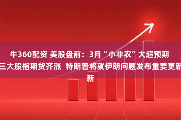 牛360配资 美股盘前：3月“小非农”大超预期 三大股指期货齐涨  特朗普将就伊朗问题发布重要更新