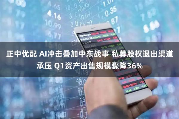 正中优配 AI冲击叠加中东战事 私募股权退出渠道承压 Q1资产出售规模骤降36%