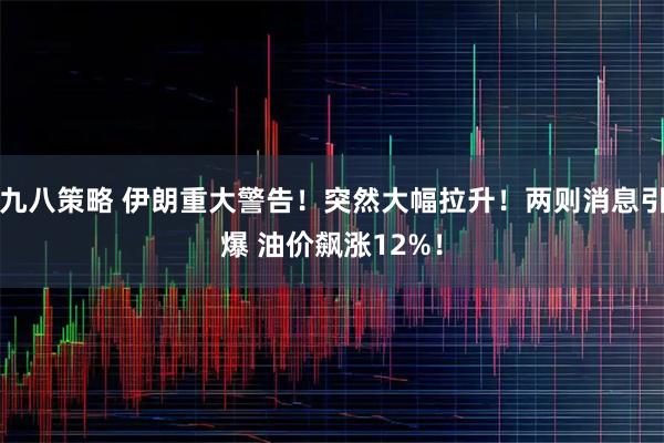 九八策略 伊朗重大警告！突然大幅拉升！两则消息引爆 油价飙涨12%！