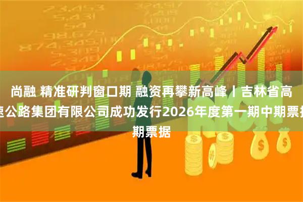 尚融 精准研判窗口期 融资再攀新高峰丨吉林省高速公路集团有限公司成功发行2026年度第一期中期票据