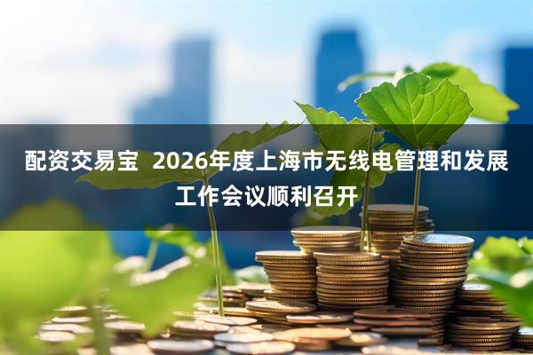 配资交易宝  2026年度上海市无线电管理和发展工作会议顺利召开
