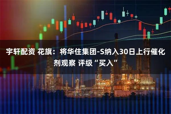 宇轩配资 花旗：将华住集团-S纳入30日上行催化剂观察 评级“买入”