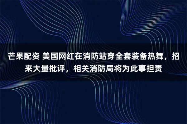 芒果配资 美国网红在消防站穿全套装备热舞，招来大量批评，相关消防局将为此事担责