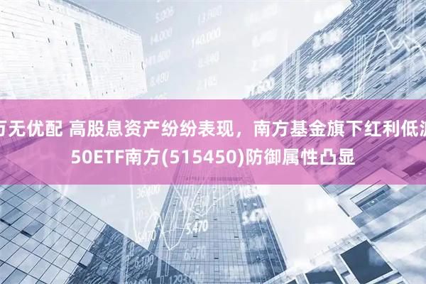 万无优配 高股息资产纷纷表现,南方基金旗下红利低波50ETF南方(515450)防御属性凸显