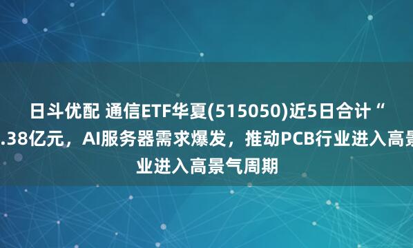 日斗优配 通信ETF华夏(515050)近5日合计“吸金”3.38亿元，AI服务器需求爆发，推动PCB行业进入高景气周期